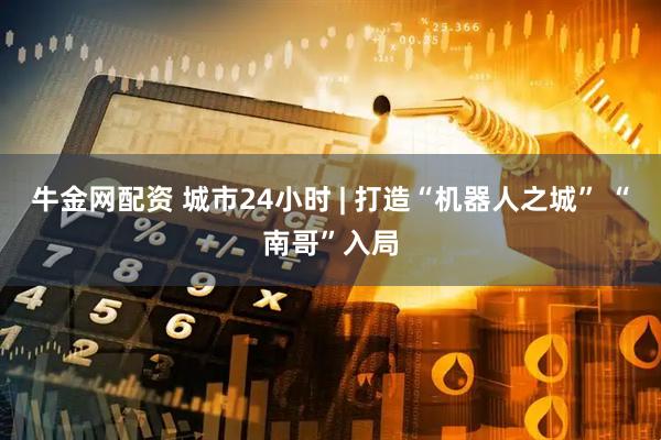 牛金网配资 城市24小时 | 打造“机器人之城” “南哥”入局