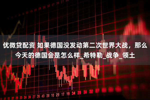 优微贷配资 如果德国没发动第二次世界大战，那么今天的德国会是怎么样_希特勒_战争_领土