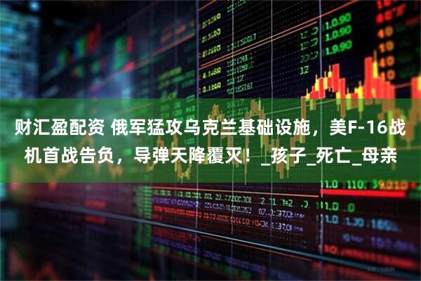 财汇盈配资 俄军猛攻乌克兰基础设施，美F-16战机首战告负，导弹天降覆灭！_孩子_死亡_母亲