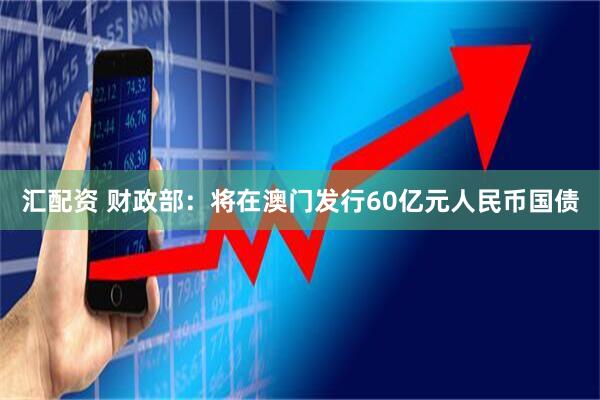 汇配资 财政部：将在澳门发行60亿元人民币国债