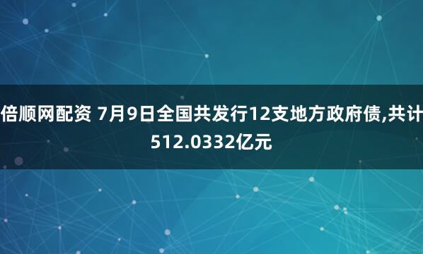 倍顺网配资 7月9日全国共发行12支地方政府债,共计512.0332亿元
