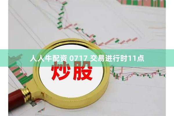 人人牛配资 0717 交易进行时11点