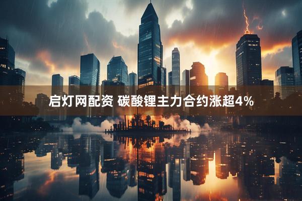 启灯网配资 碳酸锂主力合约涨超4%