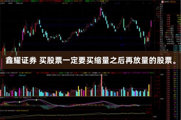 鑫耀证券 买股票一定要买缩量之后再放量的股票。
