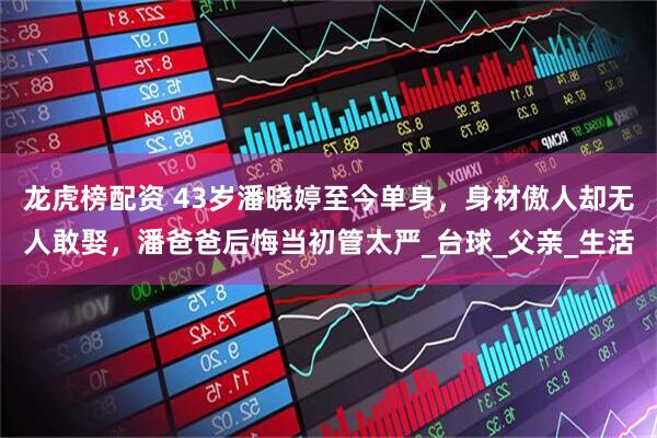 龙虎榜配资 43岁潘晓婷至今单身，身材傲人却无人敢娶，潘爸爸后悔当初管太严_台球_父亲_生活