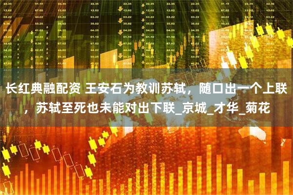 长红典融配资 王安石为教训苏轼，随口出一个上联，苏轼至死也未能对出下联_京城_才华_菊花