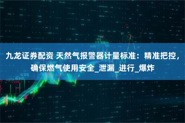 九龙证券配资 天然气报警器计量标准：精准把控，确保燃气使用安全_泄漏_进行_爆炸