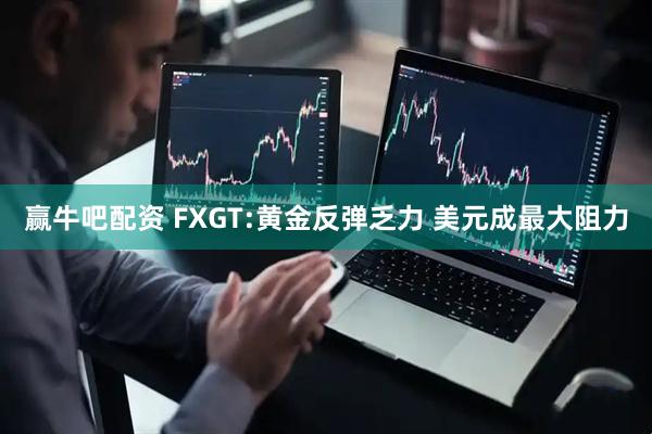 赢牛吧配资 FXGT:黄金反弹乏力 美元成最大阻力
