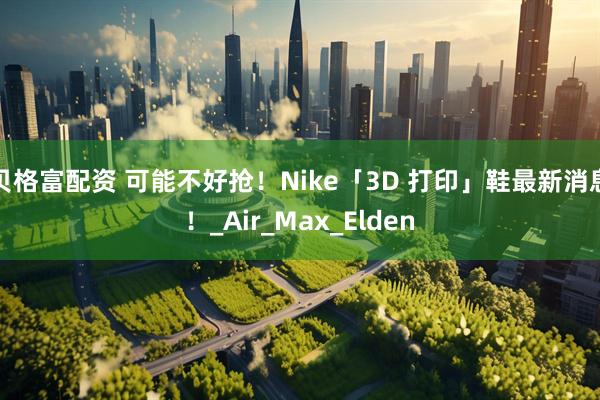 贝格富配资 可能不好抢！Nike「3D 打印」鞋最新消息！_Air_Max_Elden