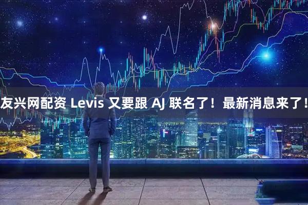 友兴网配资 Levis 又要跟 AJ 联名了！最新消息来了！