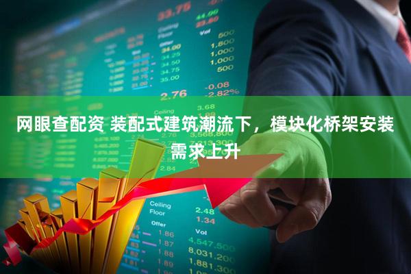 网眼查配资 装配式建筑潮流下，模块化桥架安装需求上升