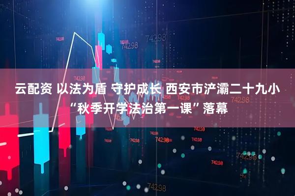 云配资 以法为盾 守护成长 西安市浐灞二十九小“秋季开学法治第一课”落幕