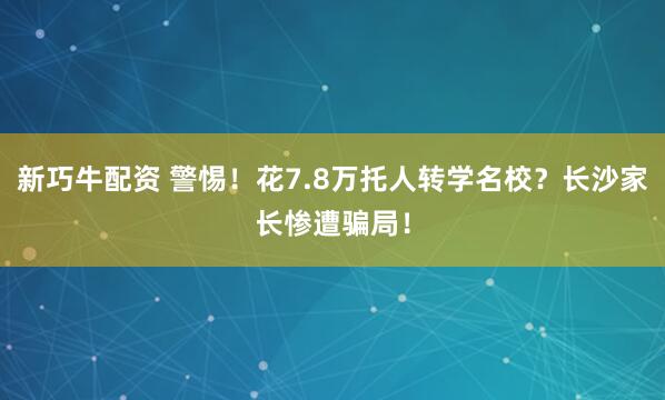 新巧牛配资 警惕！花7.8万托人转学名校？长沙家长惨遭骗局！