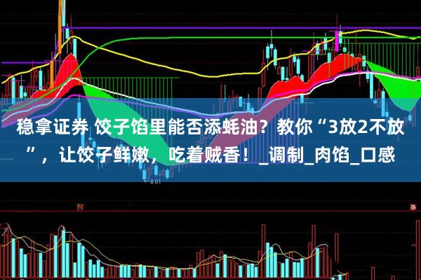稳拿证券 饺子馅里能否添蚝油？教你“3放2不放”，让饺子鲜嫩，吃着贼香！_调制_肉馅_口感