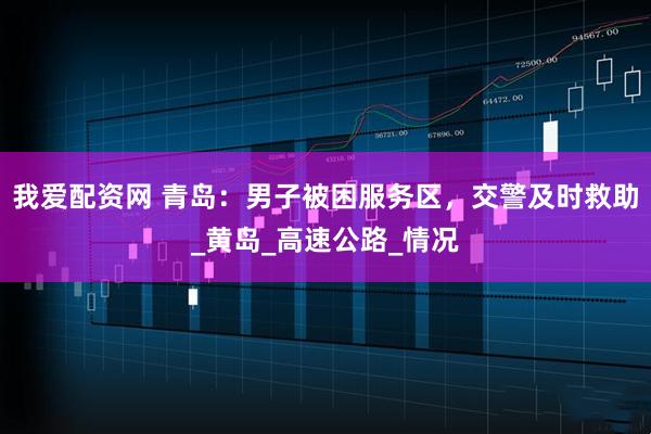 我爱配资网 青岛：男子被困服务区，交警及时救助_黄岛_高速公路_情况