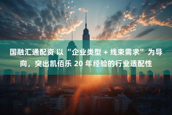 国融汇通配资 以 “企业类型 + 线束需求” 为导向，突出凯佰乐 20 年经验的行业适配性