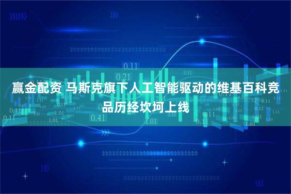 赢金配资 马斯克旗下人工智能驱动的维基百科竞品历经坎坷上线