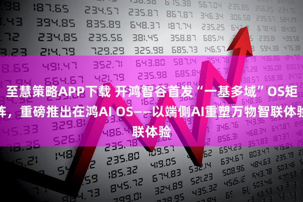 至慧策略APP下载 开鸿智谷首发“一基多域”OS矩阵，重磅推出在鸿AI OS——以端侧AI重塑万物智联体验
