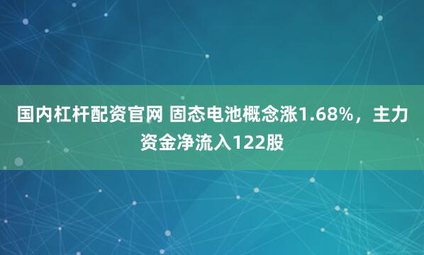国内杠杆配资官网 固态电池概念涨1.68%，主力资金净流入122股
