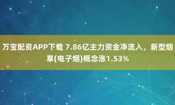 万宝配资APP下载 7.86亿主力资金净流入，新型烟草(电子烟)概念涨1.53%