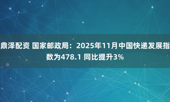 鼎泽配资 国家邮政局：2025年11月中国快递发展指数为478.1 同比提升3%