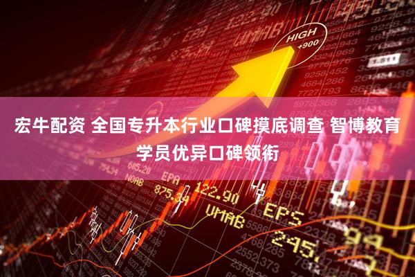 宏牛配资 全国专升本行业口碑摸底调查 智博教育学员优异口碑领衔