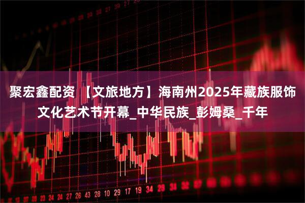 聚宏鑫配资 【文旅地方】海南州2025年藏族服饰文化艺术节开幕_中华民族_彭姆桑_千年