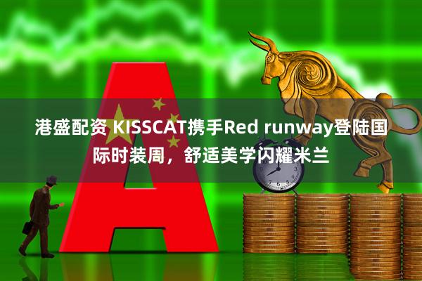 港盛配资 KISSCAT携手Red runway登陆国际时装周，舒适美学闪耀米兰