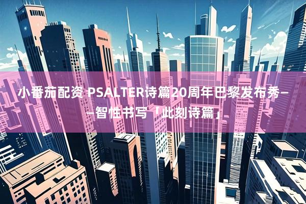 小番茄配资 PSALTER诗篇20周年巴黎发布秀——智性书写「此刻诗篇」