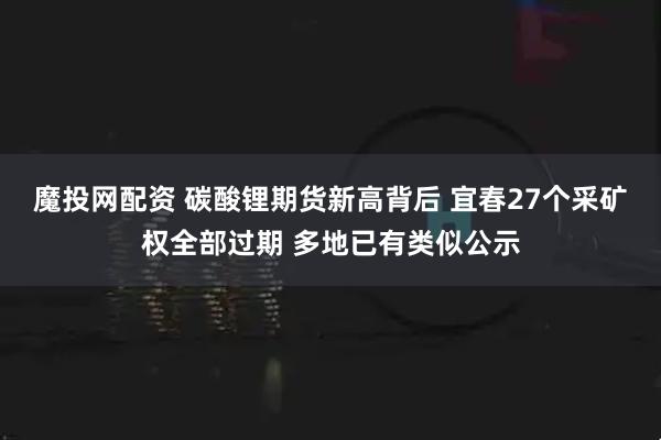 魔投网配资 碳酸锂期货新高背后 宜春27个采矿权全部过期 多地已有类似公示