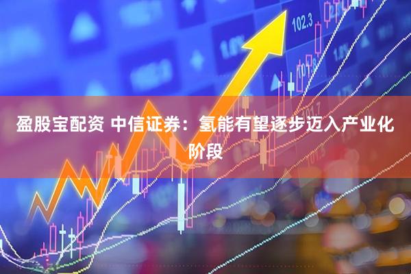 盈股宝配资 中信证券：氢能有望逐步迈入产业化阶段