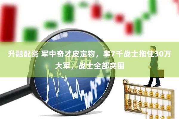 升融配资 军中奇才皮定钧，率7千战士拖住30万大军，战士全部突围