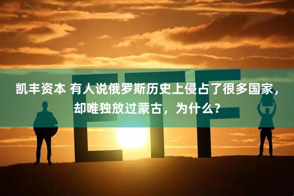凯丰资本 有人说俄罗斯历史上侵占了很多国家，却唯独放过蒙古，为什么？