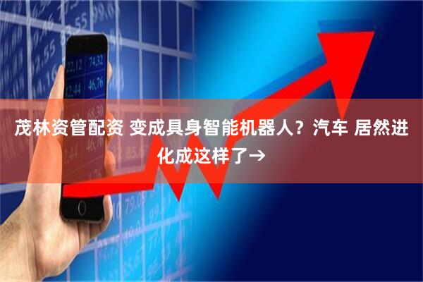 茂林资管配资 变成具身智能机器人？汽车 居然进化成这样了→