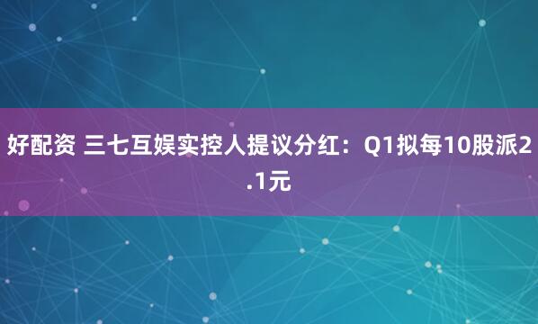 好配资 三七互娱实控人提议分红：Q1拟每10股派2.1元