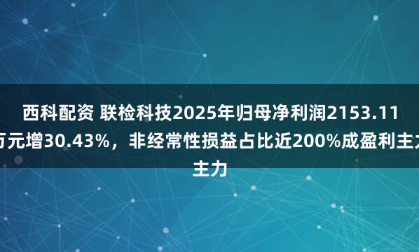 西科配资 联检科技2025年归母净利润2153.11万元增30.43%，非经常性损益占比近200%成盈利主力